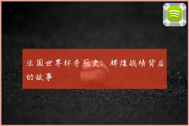 法国世界杯夺冠史：辉煌战绩背后的故事