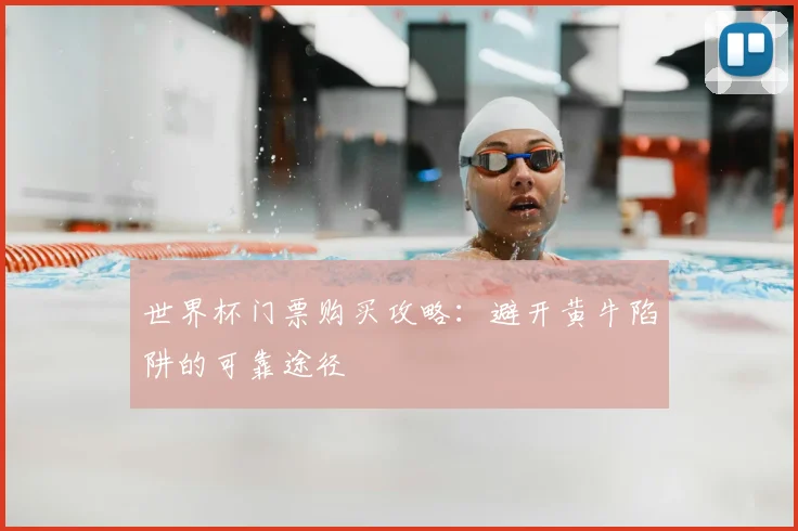 世界杯门票购买攻略:避开黄牛陷阱的可靠途径
