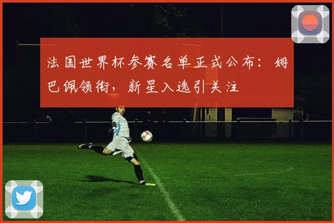 法国世界杯参赛名单正式公布：姆巴佩领衔，新星入选引关注