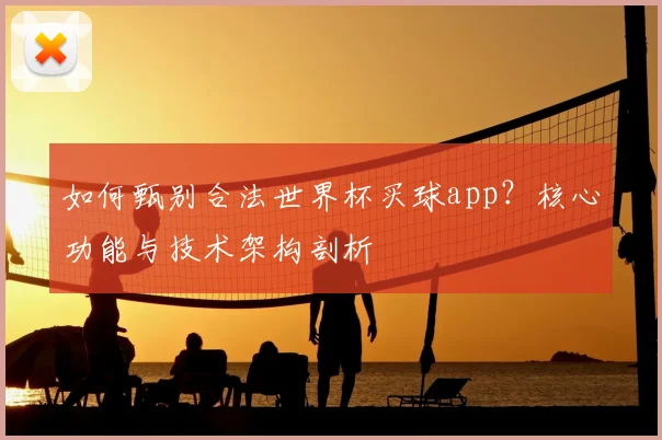 如何甄别合法世界杯买球app？核心功能与技术架构剖析