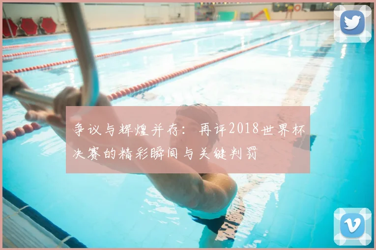 争议与辉煌并存:再评2018世界杯决赛的精彩瞬间与关键判罚