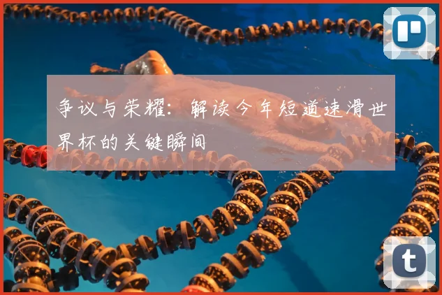 争议与荣耀:解读今年短道速滑世界杯的关键瞬间