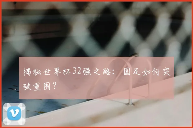 揭秘世界杯32强之路：国足如何突破重围？