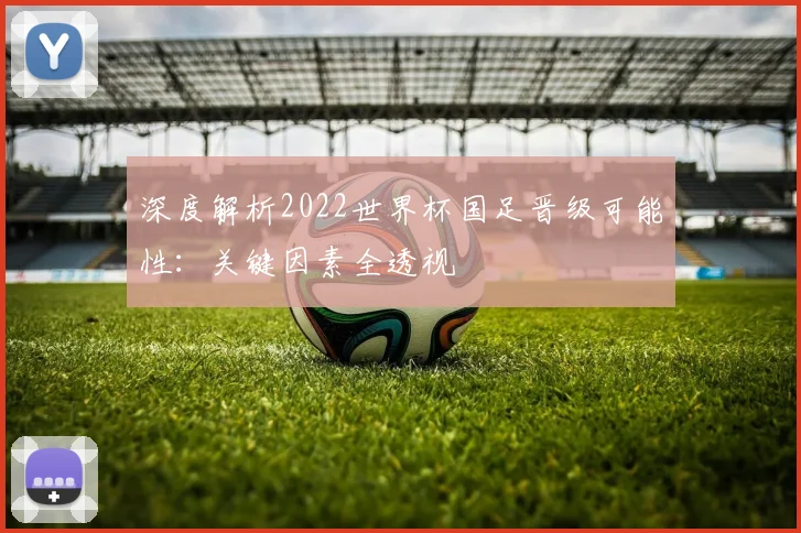 深度解析2022世界杯国足晋级可能性：关键因素全透视