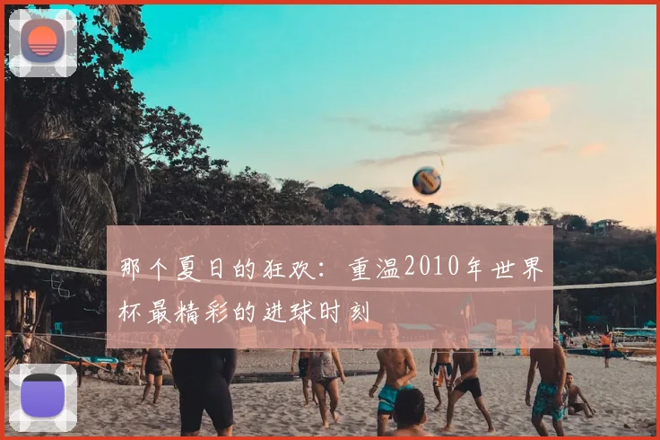 那个夏日的狂欢：重温2010年世界杯最精彩的进球时刻