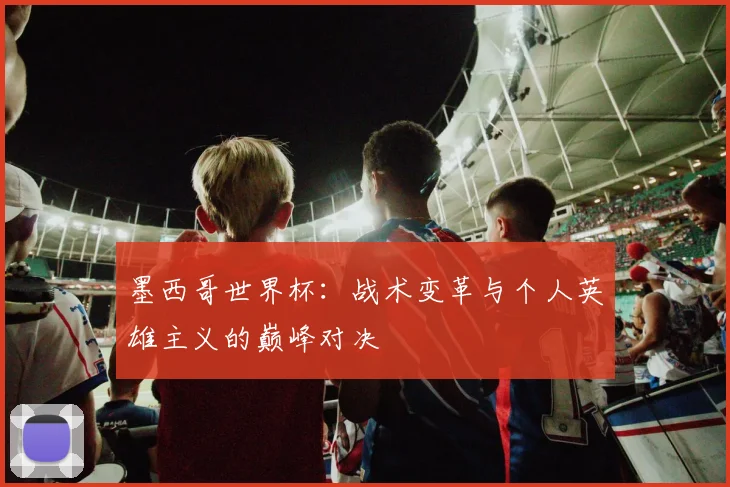 墨西哥世界杯:战术变革与个人英雄主义的巅峰对决