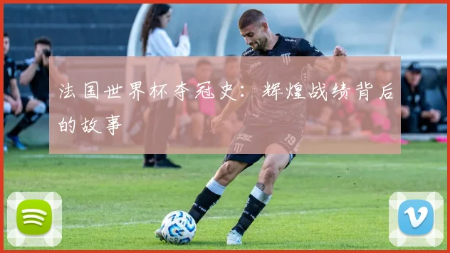 法国世界杯夺冠史：辉煌战绩背后的故事