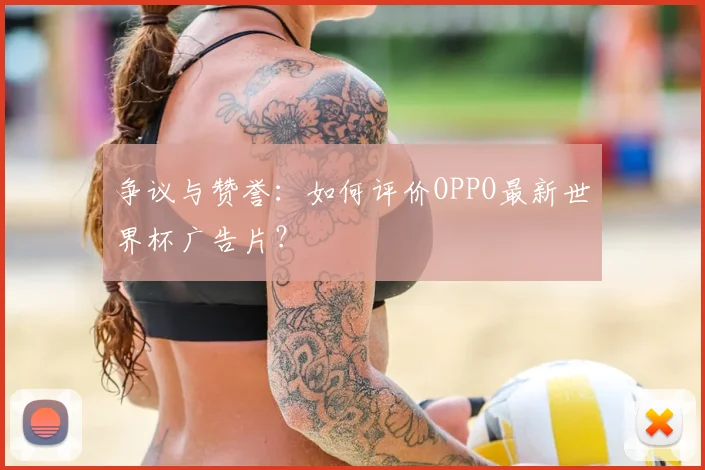 争议与赞誉:如何评价OPPO最新世界杯广告片?
