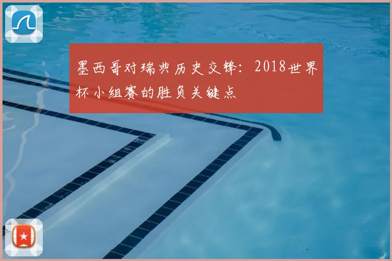 墨西哥对瑞典历史交锋:2018世界杯小组赛的胜负关键点