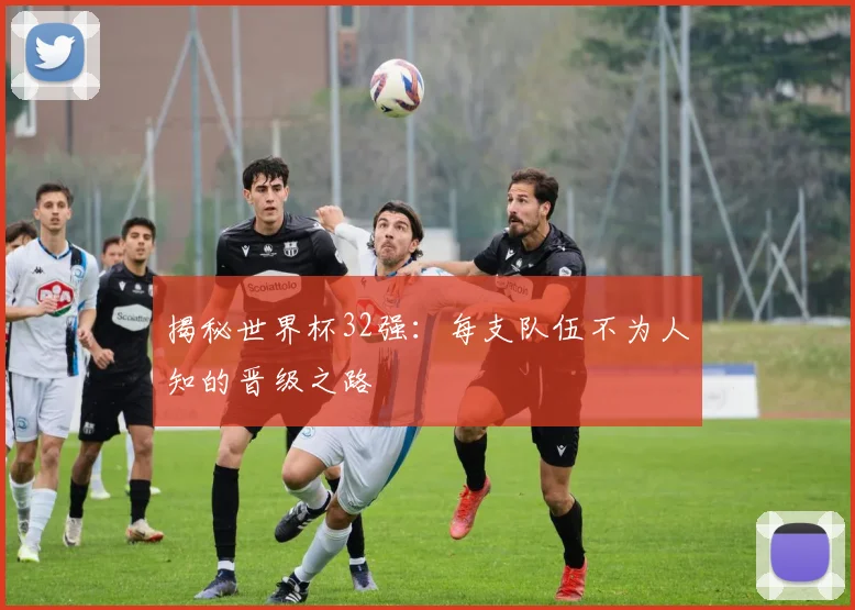 揭秘世界杯32强:每支队伍不为人知的晋级之路
