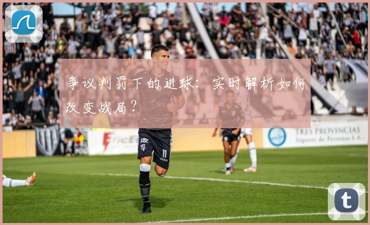 争议判罚下的进球:实时解析如何改变战局?