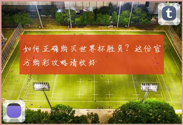如何正确购买世界杯胜负？这份官方购彩攻略请收好