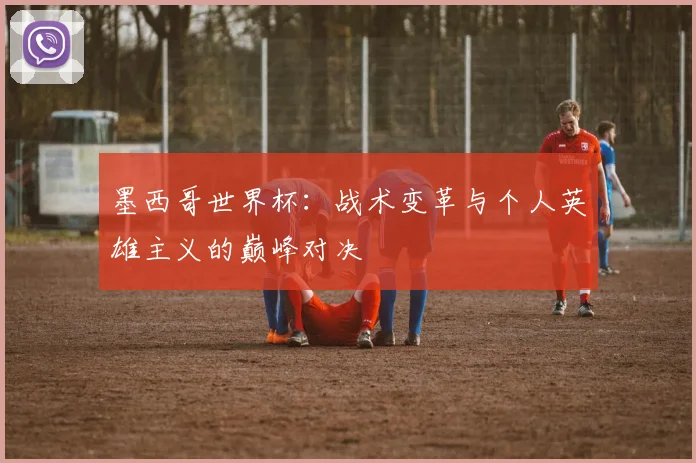 墨西哥世界杯:战术变革与个人英雄主义的巅峰对决