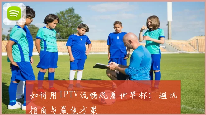 如何用IPTV流畅观看世界杯：避坑指南与最佳方案