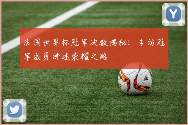 法国世界杯冠军次数揭秘：专访冠军成员讲述荣耀之路
