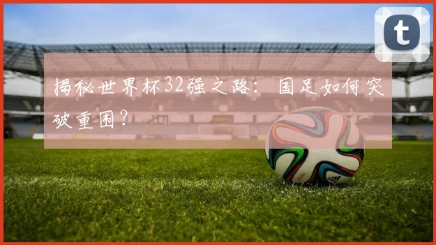 揭秘世界杯32强之路：国足如何突破重围？