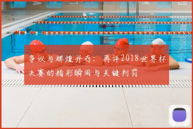 争议与辉煌并存:再评2018世界杯决赛的精彩瞬间与关键判罚
