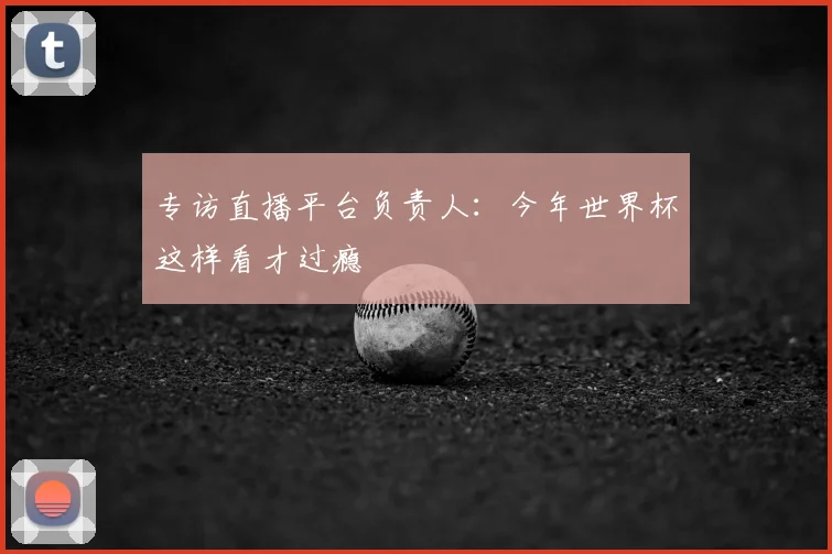 专访直播平台负责人:今年世界杯这样看才过瘾