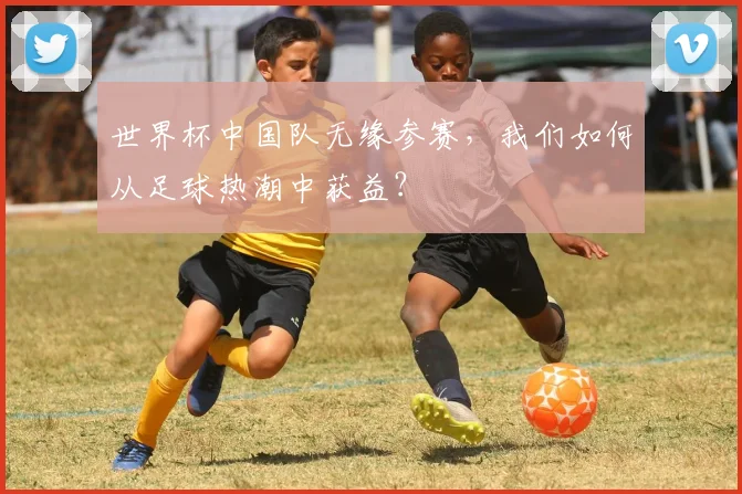 世界杯中国队无缘参赛，我们如何从足球热潮中获益？