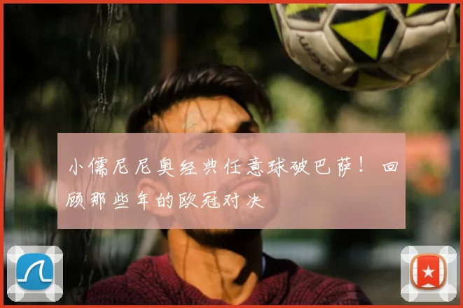 小儒尼尼奥经典任意球破巴萨！回顾那些年的欧冠对决