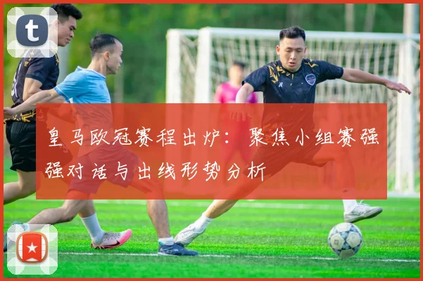 皇马欧冠赛程出炉：聚焦小组赛强强对话与出线形势分析