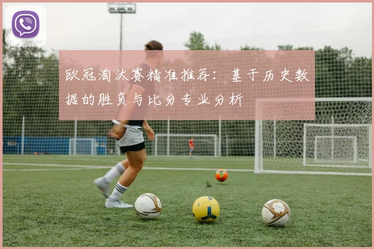 欧冠淘汰赛精准推荐：基于历史数据的胜负与比分专业分析