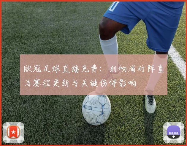 欧冠足球直播免费：利物浦对阵皇马赛程更新与关键伤停影响