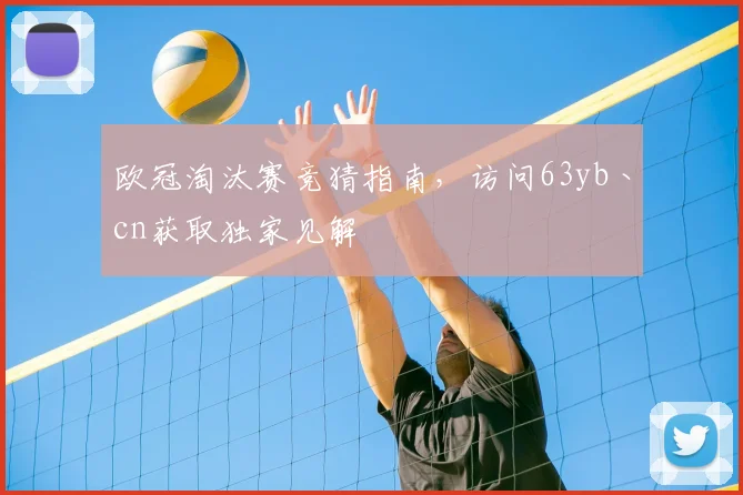 欧冠淘汰赛竞猜指南，访问63yb丶cn获取独家见解