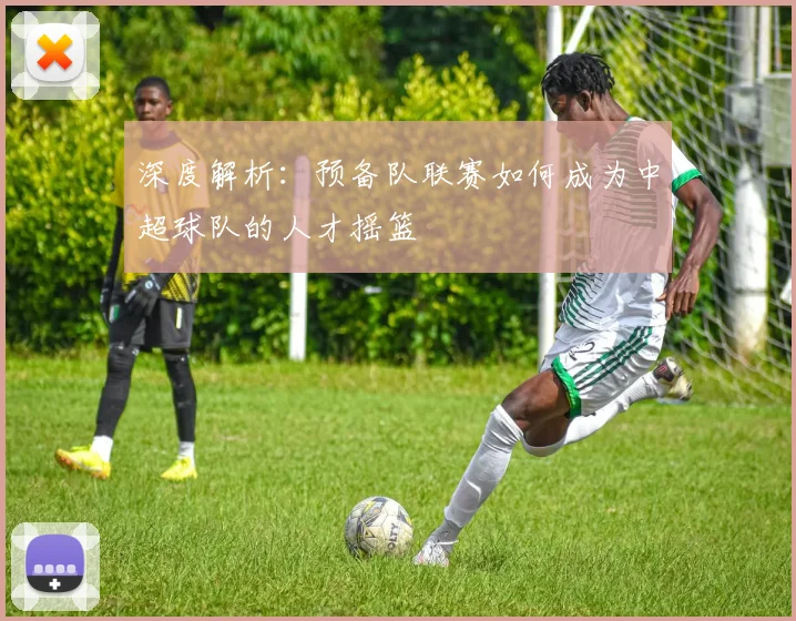 深度解析：预备队联赛如何成为中超球队的人才摇篮