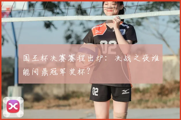 国王杯决赛赛程出炉：决战之夜谁能问鼎冠军奖杯？