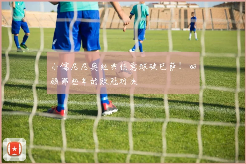 小儒尼尼奥经典任意球破巴萨！回顾那些年的欧冠对决