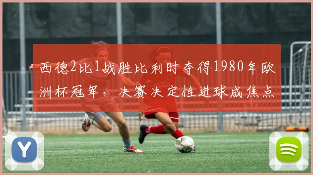 西德2比1战胜比利时夺得1980年欧洲杯冠军，决赛决定性进球成焦点