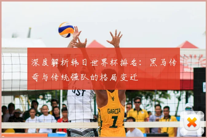 深度解析韩日世界杯排名：黑马传奇与传统强队的格局变迁