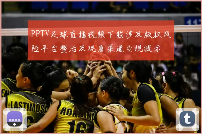 PPTV足球直播视频下载涉及版权风险平台整治及观看渠道合规提示