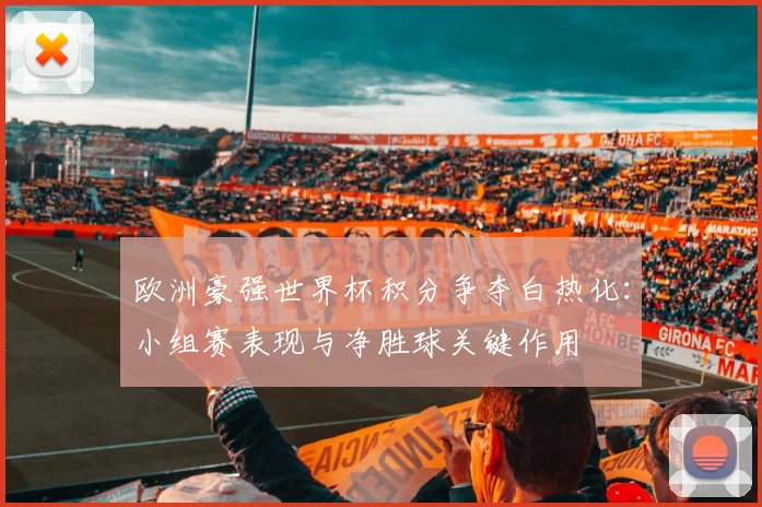 欧洲豪强世界杯积分争夺白热化：小组赛表现与净胜球关键作用