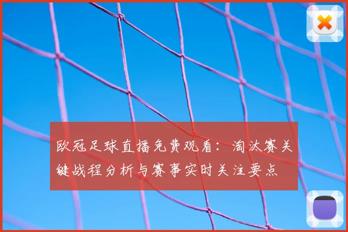 欧冠足球直播免费观看：淘汰赛关键战程分析与赛事实时关注要点