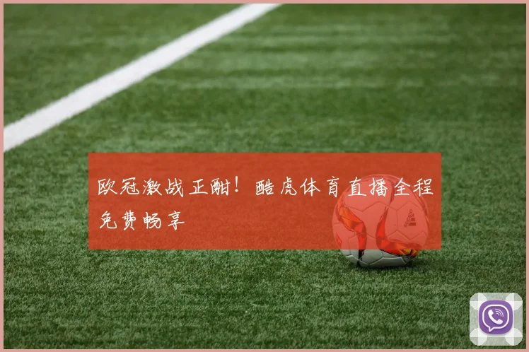 欧冠激战正酣！酷虎体育直播全程免费畅享