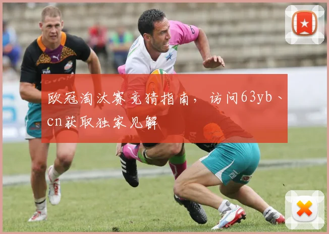 欧冠淘汰赛竞猜指南，访问63yb丶cn获取独家见解