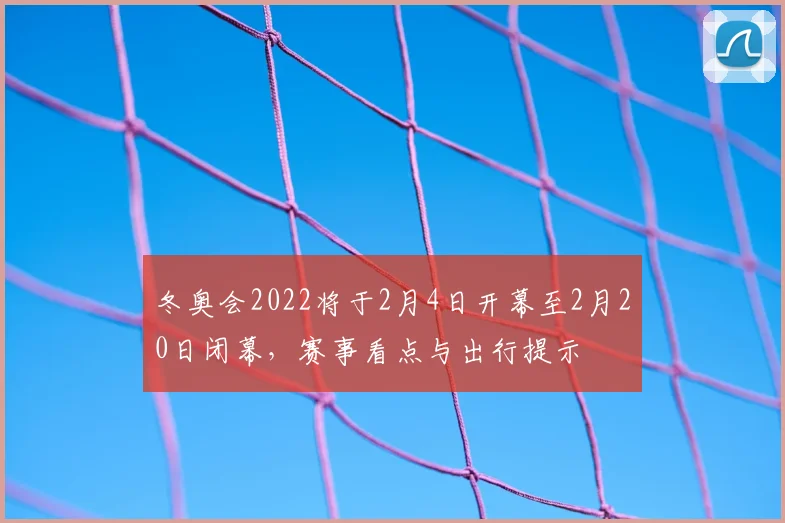 冬奥会2022将于2月4日开幕至2月20日闭幕，赛事看点与出行提示
