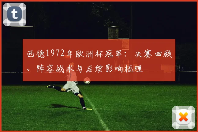 西德1972年欧洲杯冠军：决赛回顾、阵容战术与后续影响梳理
