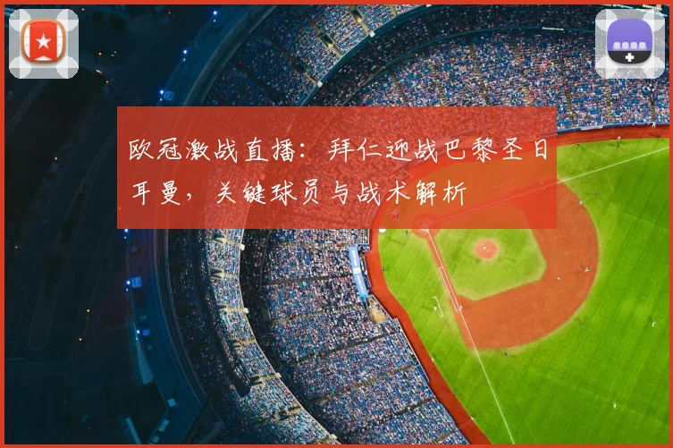 欧冠激战直播：拜仁迎战巴黎圣日耳曼，关键球员与战术解析