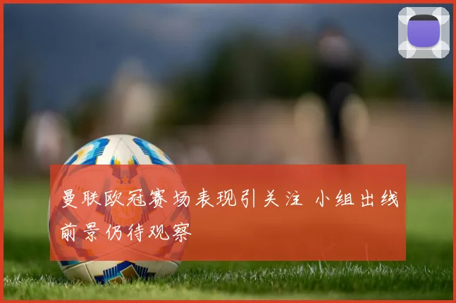 曼联欧冠赛场表现引关注 小组出线前景仍待观察