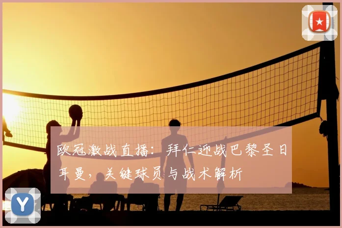 欧冠激战直播：拜仁迎战巴黎圣日耳曼，关键球员与战术解析