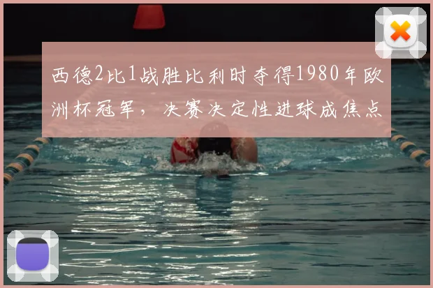 西德2比1战胜比利时夺得1980年欧洲杯冠军，决赛决定性进球成焦点