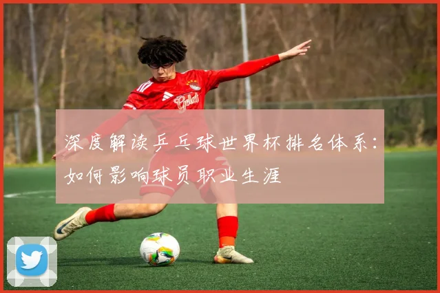 深度解读乒乓球世界杯排名体系：如何影响球员职业生涯