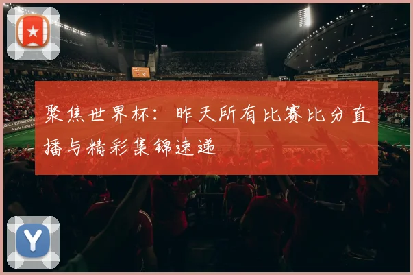 聚焦世界杯：昨天所有比赛比分直播与精彩集锦速递