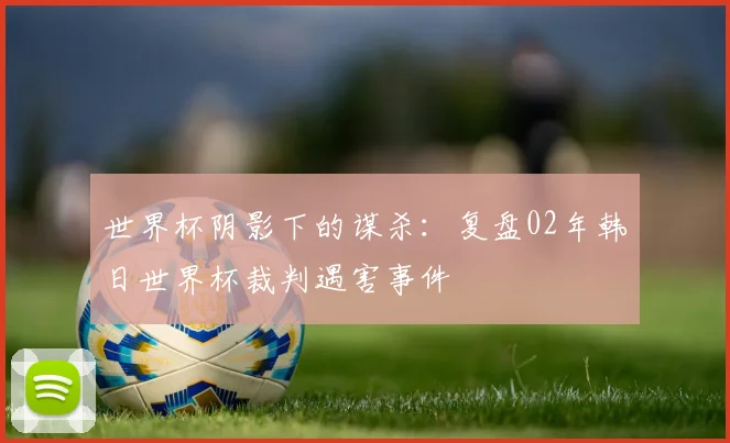 世界杯阴影下的谋杀：复盘02年韩日世界杯裁判遇害事件